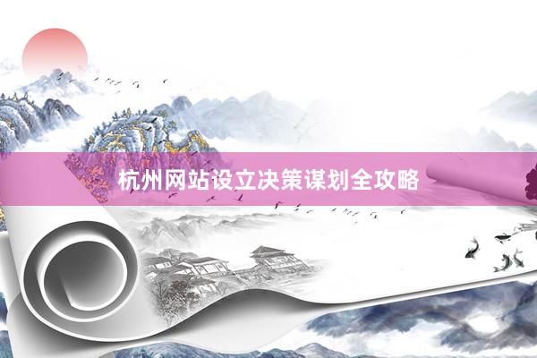 杭州网站设立决策谋划全攻略