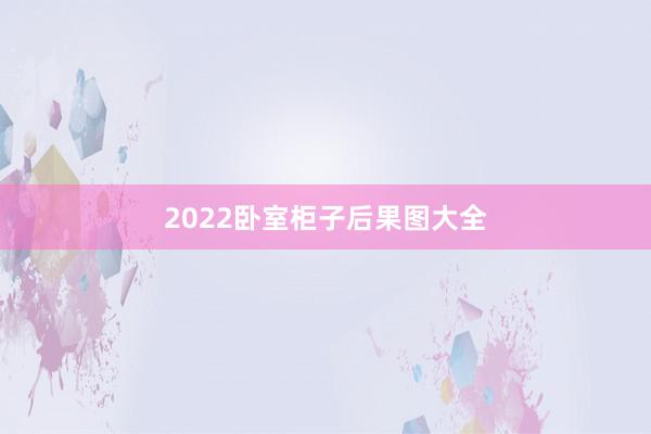 2022卧室柜子后果图大全