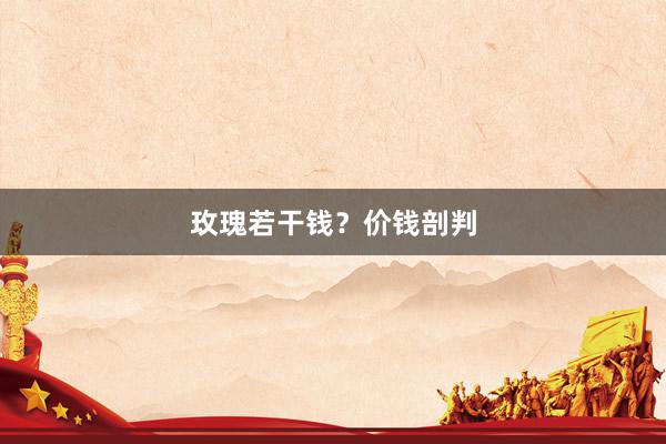 玫瑰若干钱？价钱剖判