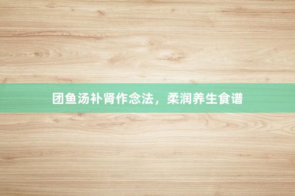 团鱼汤补肾作念法，柔润养生食谱